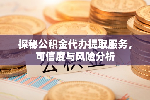 鹿寨探秘公积金代办提取服务，可信度与风险分析