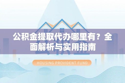 鹿寨公积金提取代办哪里有？全面解析与实用指南