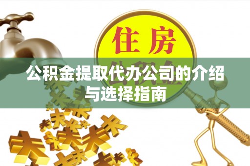 鹿寨公积金提取代办公司的介绍与选择指南