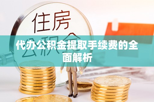 鹿寨代办公积金提取手续费的全面解析