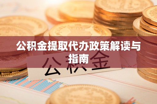 鹿寨公积金提取代办政策解读与指南