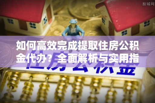 鹿寨如何高效完成提取住房公积金代办？全面解析与实用指南