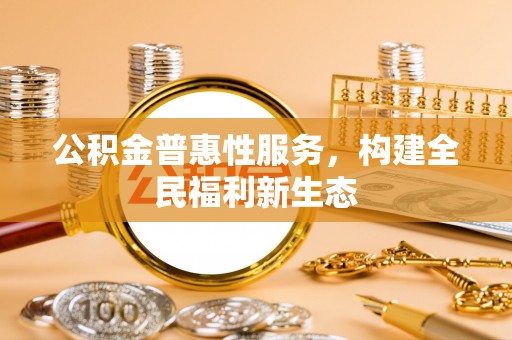 鹿寨公积金普惠性服务，构建全民福利新生态