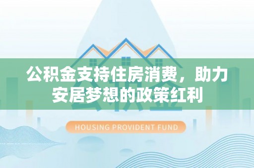 鹿寨公积金支持住房消费，助力安居梦想的政策红利