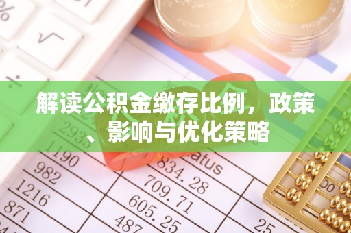 鹿寨解读公积金缴存比例，政策、影响与优化策略