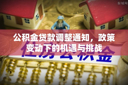 鹿寨公积金贷款调整通知，政策变动下的机遇与挑战