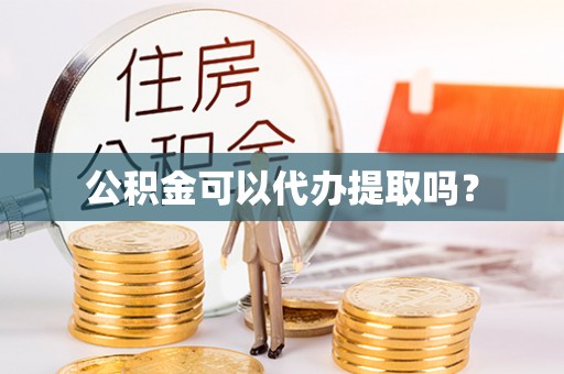 鹿寨公积金可以代办提取吗？