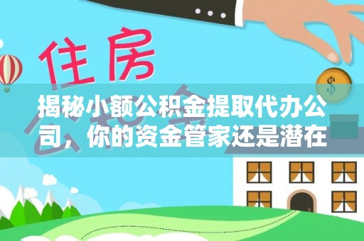 鹿寨揭秘小额公积金提取代办公司，你的资金管家还是潜在风险？