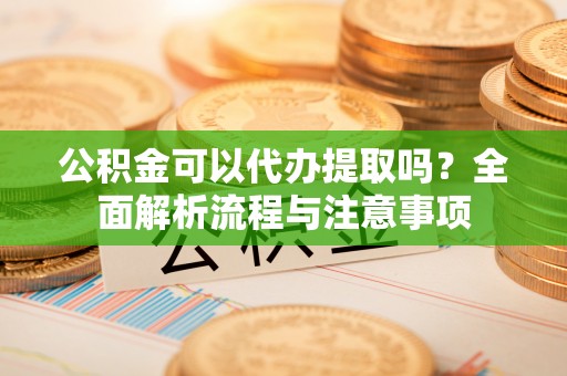 鹿寨公积金可以代办提取吗？全面解析流程与注意事项