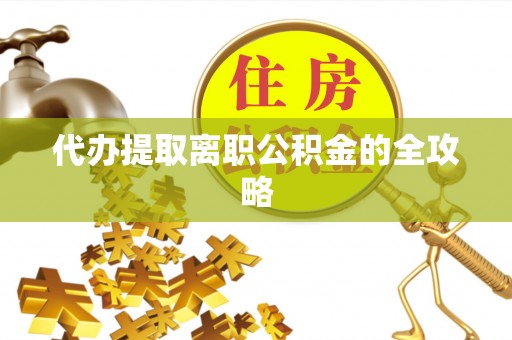 鹿寨代办提取离职公积金的全攻略