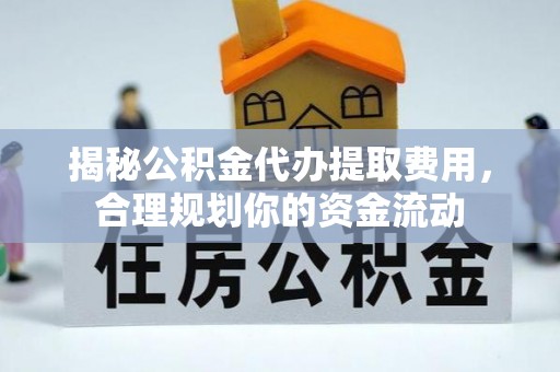鹿寨揭秘公积金代办提取费用，合理规划你的资金流动