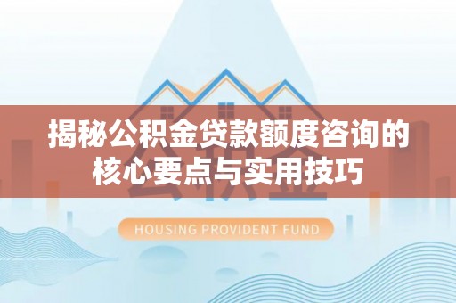 鹿寨揭秘公积金贷款额度咨询的核心要点与实用技巧