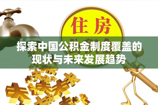 鹿寨探索中国公积金制度覆盖的现状与未来发展趋势