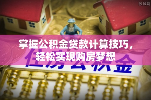 鹿寨掌握公积金贷款计算技巧，轻松实现购房梦想