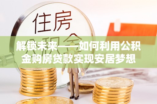 鹿寨解锁未来——如何利用公积金购房贷款实现安居梦想