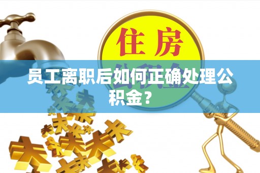 鹿寨员工离职后如何正确处理公积金？