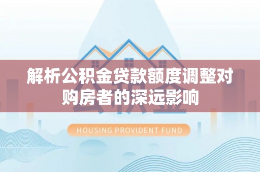 鹿寨解析公积金贷款额度调整对购房者的深远影响
