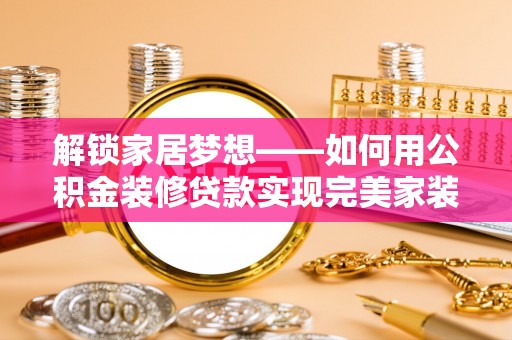 鹿寨解锁家居梦想——如何用公积金装修贷款实现完美家装