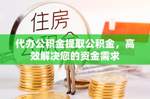 鹿寨代办公积金提取公积金，高效解决您的资金需求