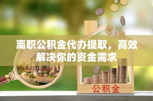 鹿寨离职公积金代办提取，高效解决你的资金需求