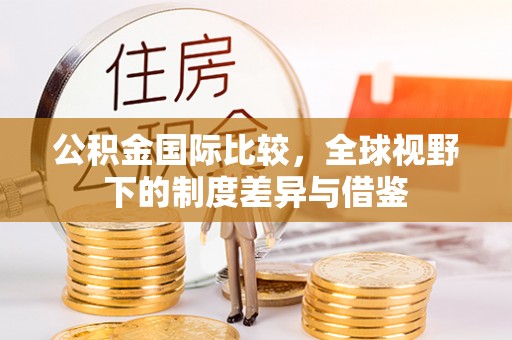 鹿寨公积金国际比较，全球视野下的制度差异与借鉴