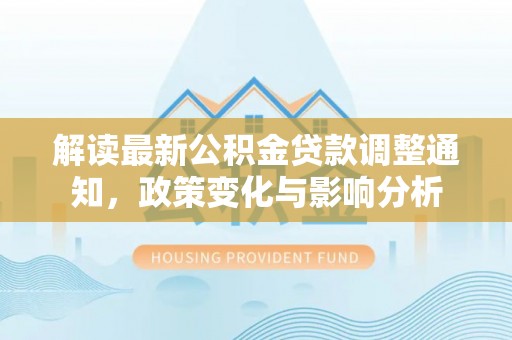 鹿寨解读最新公积金贷款调整通知，政策变化与影响分析