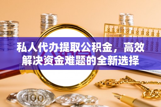 鹿寨私人代办提取公积金，高效解决资金难题的全新选择