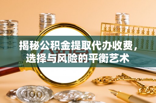 鹿寨揭秘公积金提取代办收费，选择与风险的平衡艺术