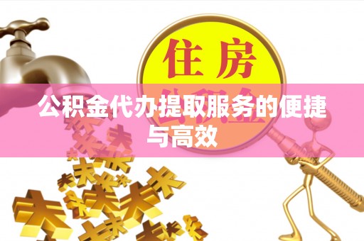 鹿寨公积金代办提取服务的便捷与高效