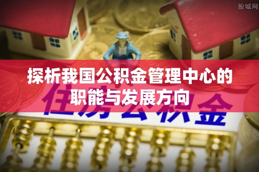 鹿寨探析我国公积金管理中心的职能与发展方向