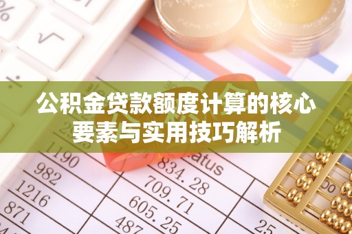 鹿寨公积金贷款额度计算的核心要素与实用技巧解析