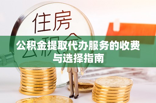 鹿寨公积金提取代办服务的收费与选择指南