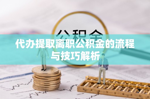鹿寨代办提取离职公积金的流程与技巧解析