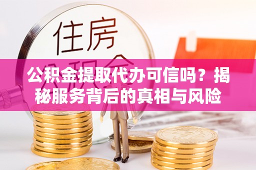 鹿寨公积金提取代办可信吗？揭秘服务背后的真相与风险