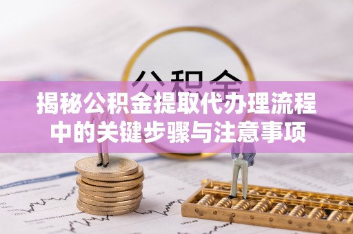 鹿寨揭秘公积金提取代办理流程中的关键步骤与注意事项