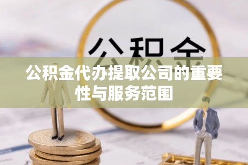 鹿寨公积金代办提取公司的重要性与服务范围