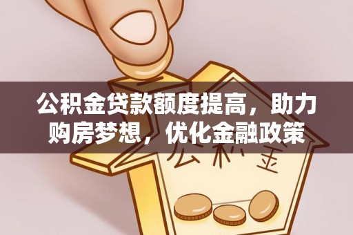 鹿寨公积金贷款额度提高，助力购房梦想，优化金融政策