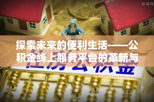 鹿寨探索未来的便利生活——公积金线上服务平台的革新与影响