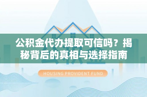 鹿寨公积金代办提取可信吗？揭秘背后的真相与选择指南