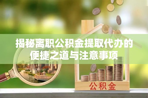 鹿寨揭秘离职公积金提取代办的便捷之道与注意事项