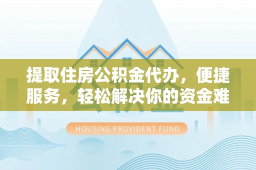 鹿寨提取住房公积金代办，便捷服务，轻松解决你的资金难题