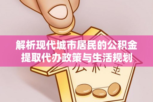 鹿寨解析现代城市居民的公积金提取代办政策与生活规划