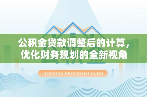 鹿寨公积金贷款调整后的计算，优化财务规划的全新视角