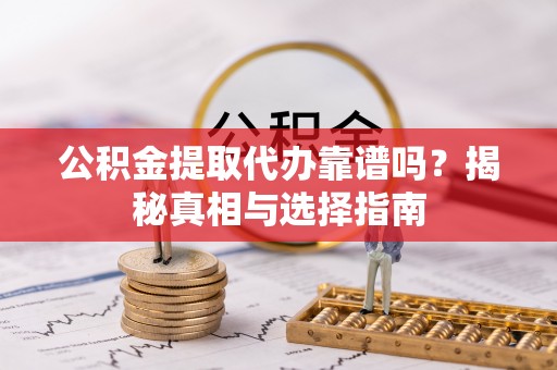 鹿寨公积金提取代办靠谱吗？揭秘真相与选择指南