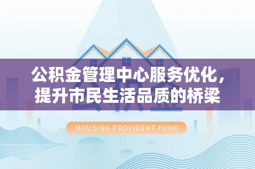 鹿寨公积金管理中心服务优化，提升市民生活品质的桥梁