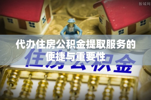 鹿寨代办住房公积金提取服务的便捷与重要性