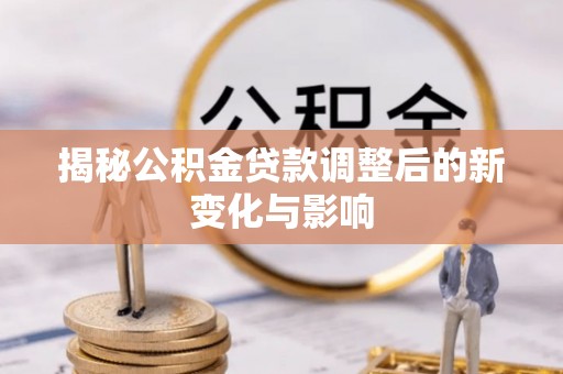 鹿寨揭秘公积金贷款调整后的新变化与影响