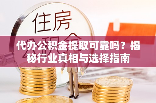 鹿寨代办公积金提取可靠吗？揭秘行业真相与选择指南