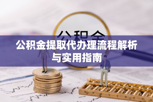 鹿寨公积金提取代办理流程解析与实用指南