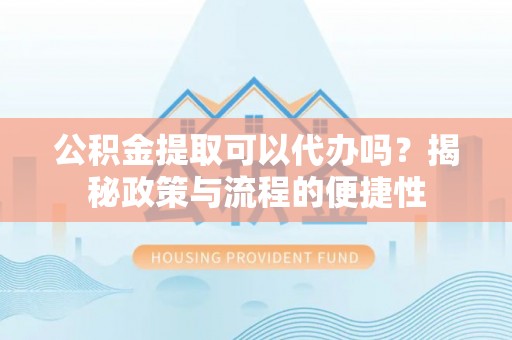 鹿寨公积金提取可以代办吗？揭秘政策与流程的便捷性